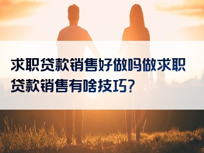 求职贷款销售好做吗做求职贷款销售有啥技巧？