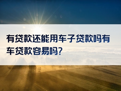 有贷款还能用车子贷款吗有车贷款容易吗？