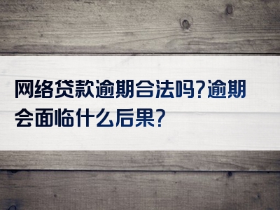 网络贷款逾期合法吗？逾期会面临什么后果？