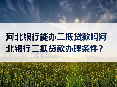 河北银行能办二抵贷款吗河北银行二抵贷款办理条件？