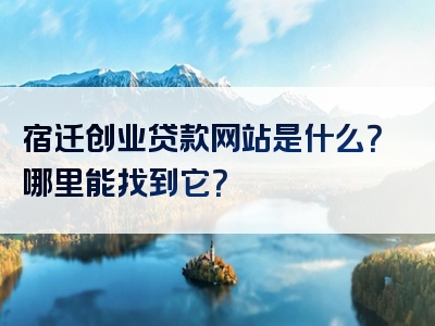 宿迁创业贷款网站是什么？哪里能找到它？