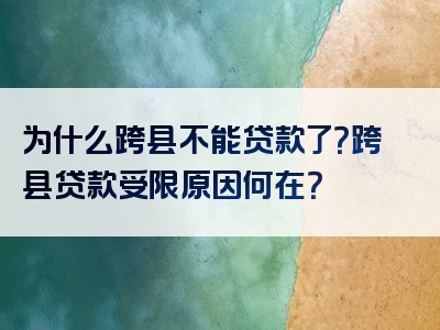 为什么跨县不能贷款了？跨县贷款受限原因何在？