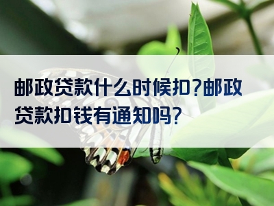 邮政贷款什么时候扣？邮政贷款扣钱有通知吗？