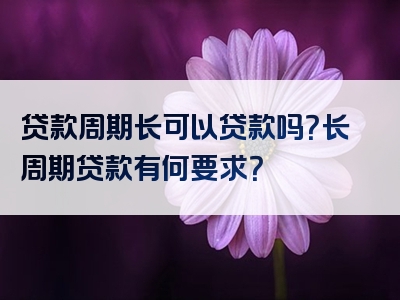 贷款周期长可以贷款吗？长周期贷款有何要求？