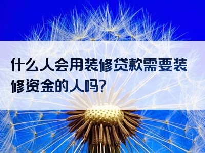 什么人会用装修贷款需要装修资金的人吗？