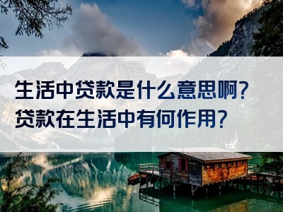 生活中贷款是什么意思啊？贷款在生活中有何作用？