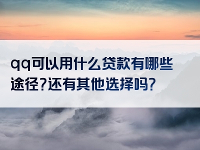 qq可以用什么贷款有哪些途径？还有其他选择吗？