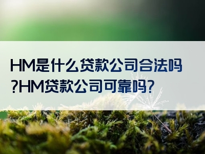 HM是什么贷款公司合法吗？HM贷款公司可靠吗？