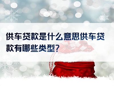 供车贷款是什么意思供车贷款有哪些类型？