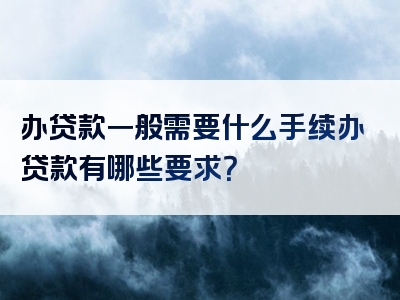 办贷款一般需要什么手续办贷款有哪些要求？