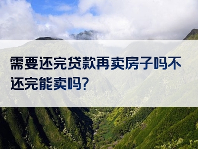 需要还完贷款再卖房子吗不还完能卖吗？