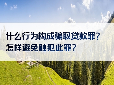 什么行为构成骗取贷款罪？怎样避免触犯此罪？