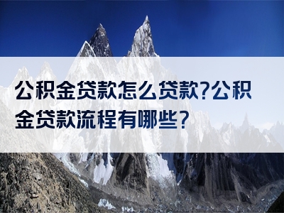 公积金贷款怎么贷款？公积金贷款流程有哪些？