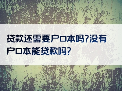 贷款还需要户口本吗？没有户口本能贷款吗？