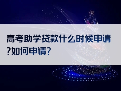 高考助学贷款什么时候申请？如何申请？