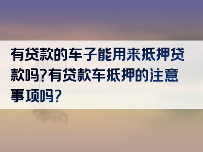 有贷款的车子能用来抵押贷款吗？有贷款车抵押的注意事项吗？