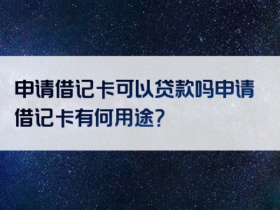 申请借记卡可以贷款吗申请借记卡有何用途？