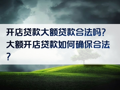 开店贷款大额贷款合法吗？大额开店贷款如何确保合法？