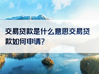 交易贷款是什么意思交易贷款如何申请？