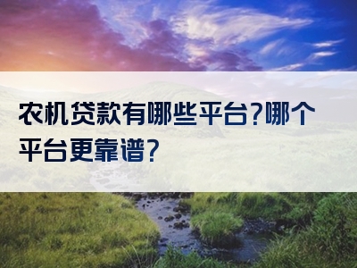 农机贷款有哪些平台？哪个平台更靠谱？