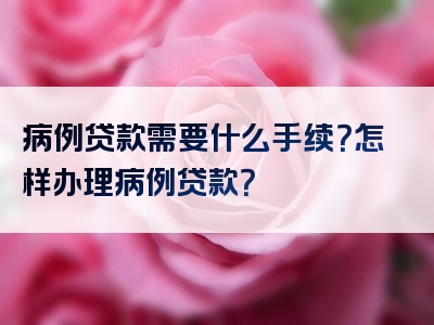 病例贷款需要什么手续？怎样办理病例贷款？