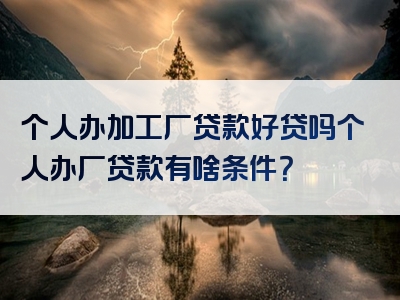 个人办加工厂贷款好贷吗个人办厂贷款有啥条件？