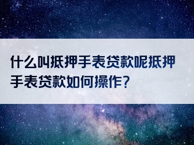 什么叫抵押手表贷款呢抵押手表贷款如何操作？