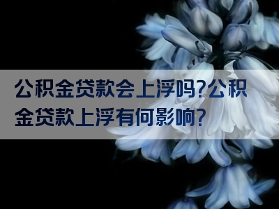 公积金贷款会上浮吗？公积金贷款上浮有何影响？