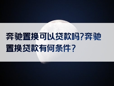 奔驰置换可以贷款吗？奔驰置换贷款有何条件？