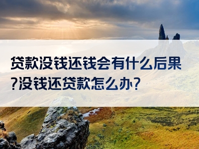 贷款没钱还钱会有什么后果？没钱还贷款怎么办？