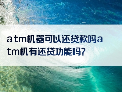 atm机器可以还贷款吗atm机有还贷功能吗？