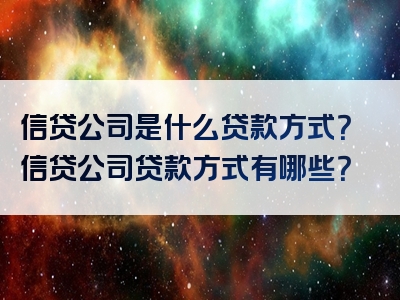 信贷公司是什么贷款方式？信贷公司贷款方式有哪些？