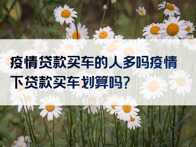 疫情贷款买车的人多吗疫情下贷款买车划算吗？