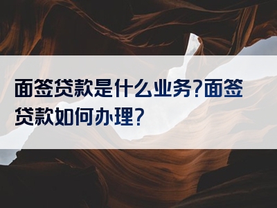 面签贷款是什么业务？面签贷款如何办理？