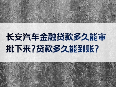 长安汽车金融贷款多久能审批下来？贷款多久能到账？