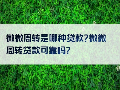 微微周转是哪种贷款？微微周转贷款可靠吗？