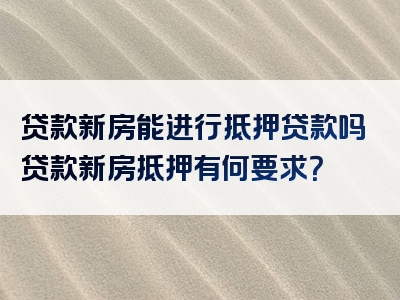 贷款新房能进行抵押贷款吗贷款新房抵押有何要求？