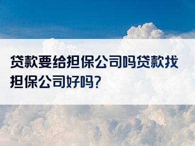 贷款要给担保公司吗贷款找担保公司好吗？