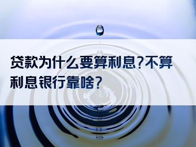 贷款为什么要算利息？不算利息银行靠啥？