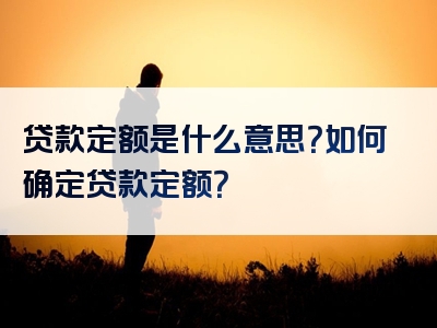 贷款定额是什么意思？如何确定贷款定额？