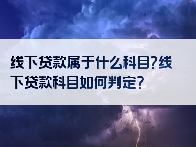 线下贷款属于什么科目？线下贷款科目如何判定？