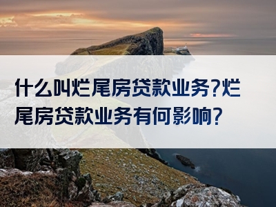 什么叫烂尾房贷款业务？烂尾房贷款业务有何影响？