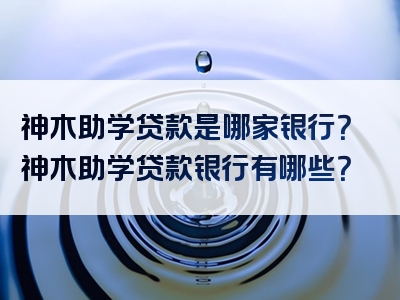 神木助学贷款是哪家银行？神木助学贷款银行有哪些？