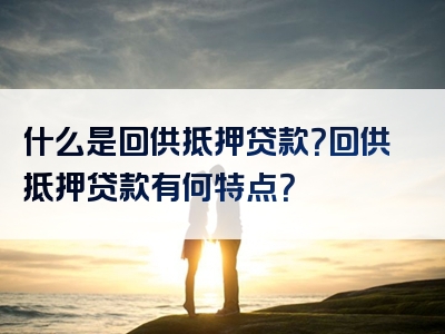 什么是回供抵押贷款？回供抵押贷款有何特点？