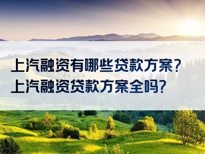 上汽融资有哪些贷款方案？上汽融资贷款方案全吗？