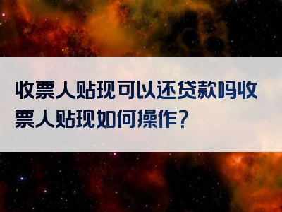 收票人贴现可以还贷款吗收票人贴现如何操作？