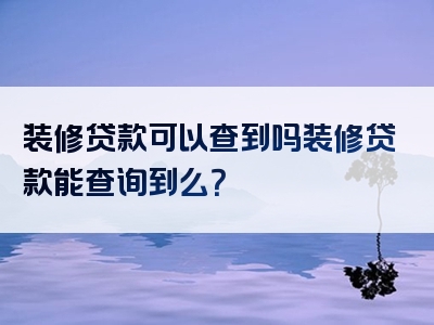 装修贷款可以查到吗装修贷款能查询到么？