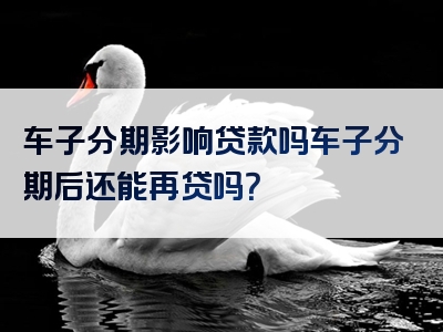 车子分期影响贷款吗车子分期后还能再贷吗？