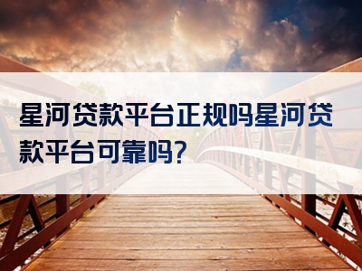 星河贷款平台正规吗星河贷款平台可靠吗？