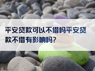 平安贷款可以不借吗平安贷款不借有影响吗？